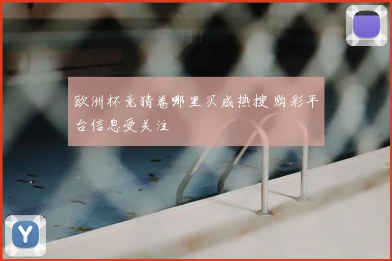 欧洲杯竞猜卷哪里买成热搜 购彩平台信息受关注