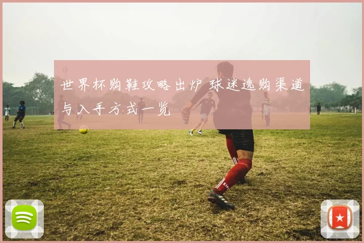 世界杯购鞋攻略出炉 球迷选购渠道与入手方式一览