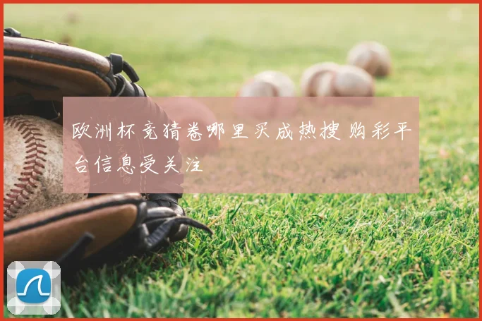 欧洲杯竞猜卷哪里买成热搜 购彩平台信息受关注