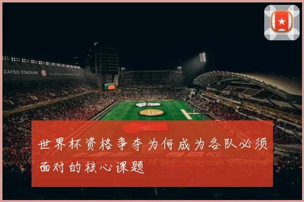 世界杯资格争夺为何成为各队必须面对的核心课题