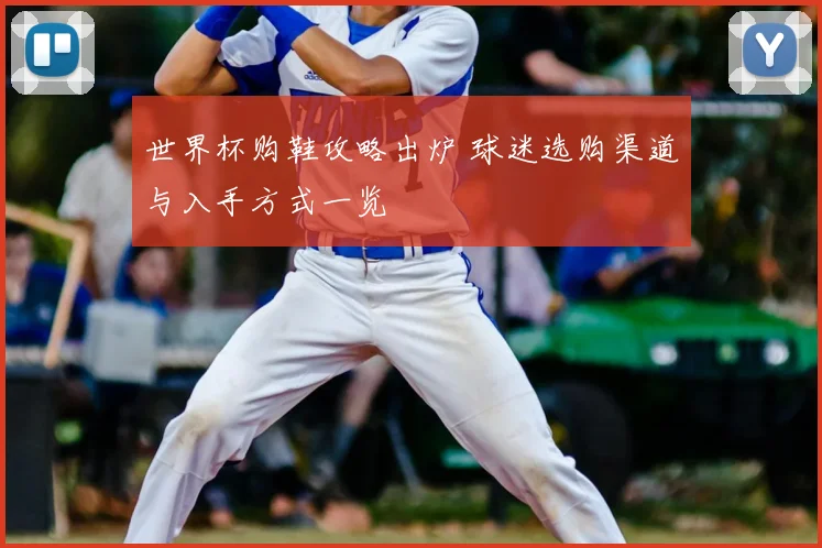 世界杯购鞋攻略出炉 球迷选购渠道与入手方式一览