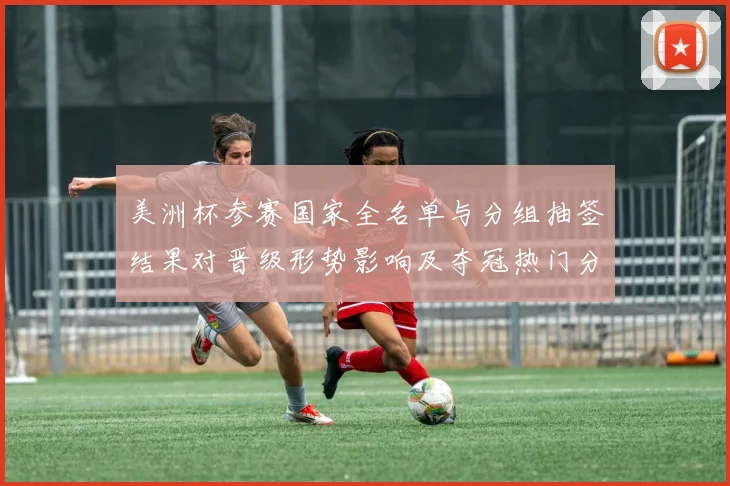 美洲杯参赛国家全名单与分组抽签结果对晋级形势影响及夺冠热门分析