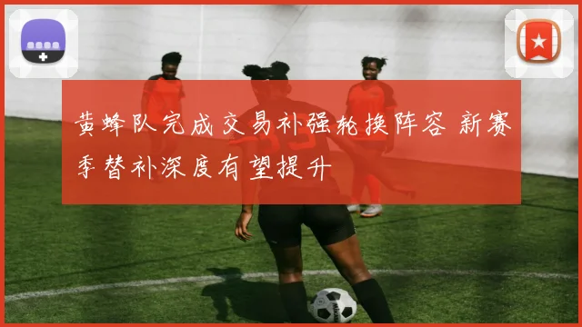 黄蜂队完成交易补强轮换阵容 新赛季替补深度有望提升