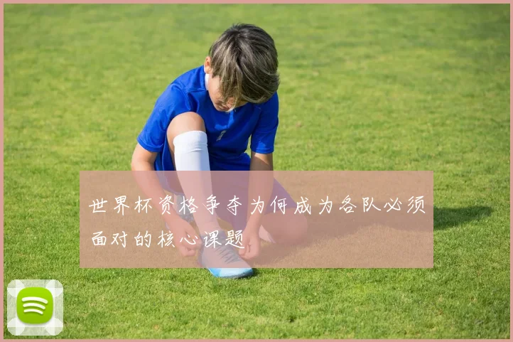 世界杯资格争夺为何成为各队必须面对的核心课题