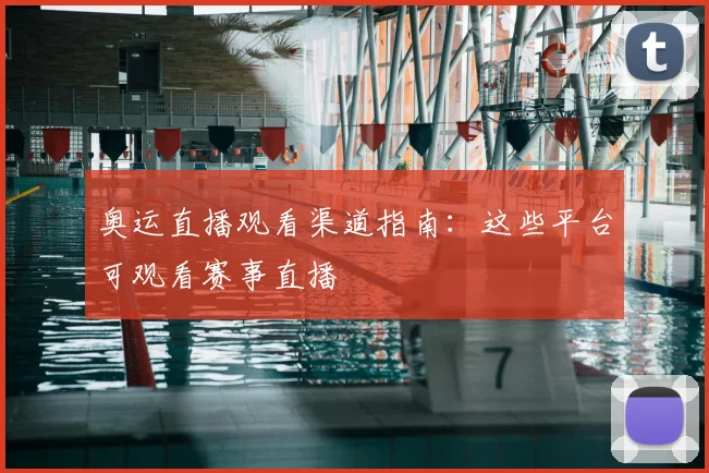 奥运直播观看渠道指南:这些平台可观看赛事直播