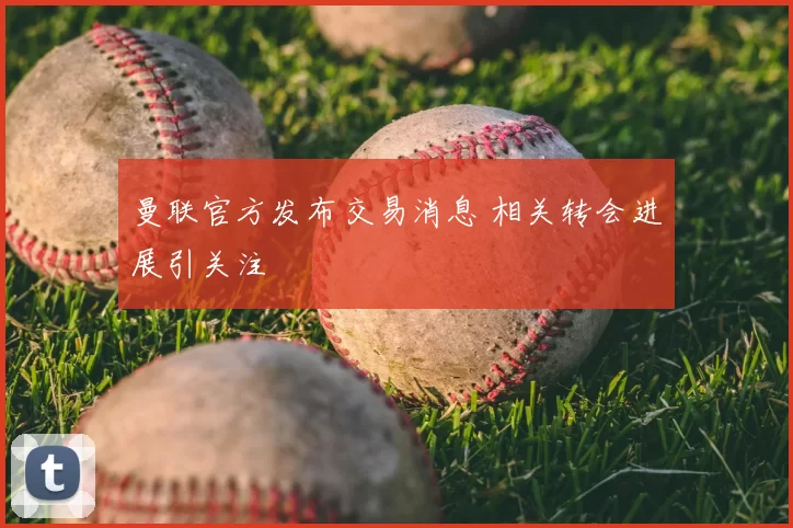 曼联官方发布交易消息 相关转会进展引关注