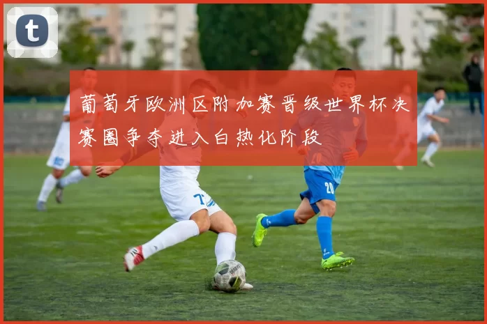葡萄牙欧洲区附加赛晋级世界杯决赛圈争夺进入白热化阶段