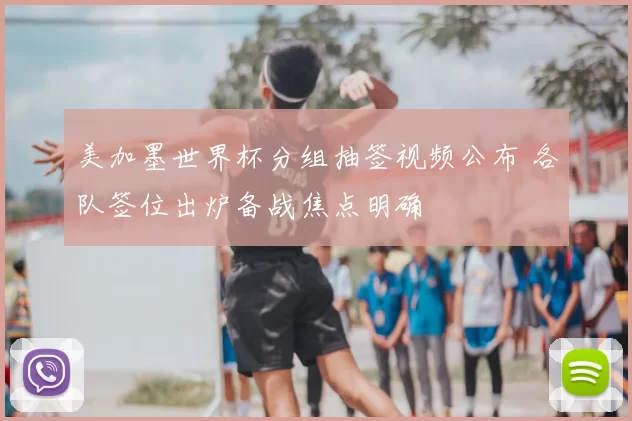 美加墨世界杯分组抽签视频公布 各队签位出炉备战焦点明确