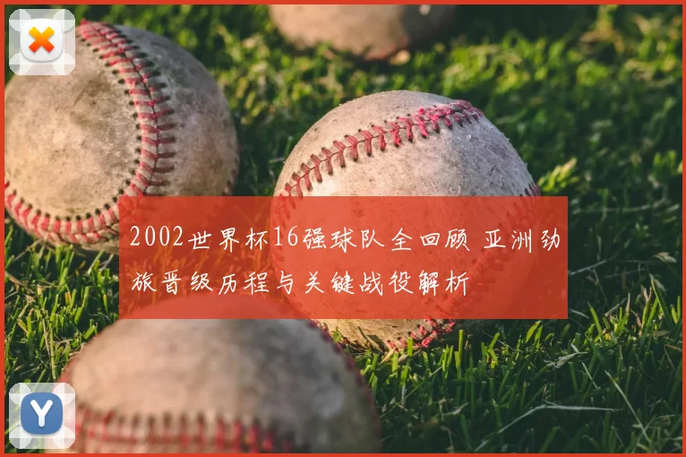 2002世界杯16强球队全回顾 亚洲劲旅晋级历程与关键战役解析