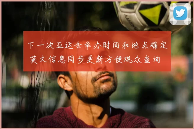 下一次亚运会举办时间和地点确定 英文信息同步更新方便观众查询