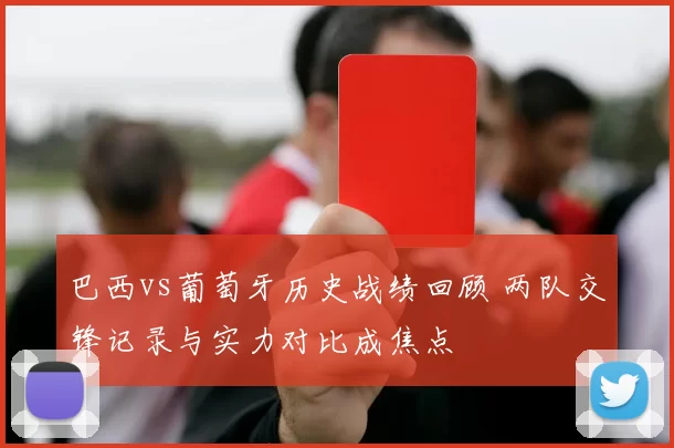 巴西vs葡萄牙历史战绩回顾 两队交锋记录与实力对比成焦点