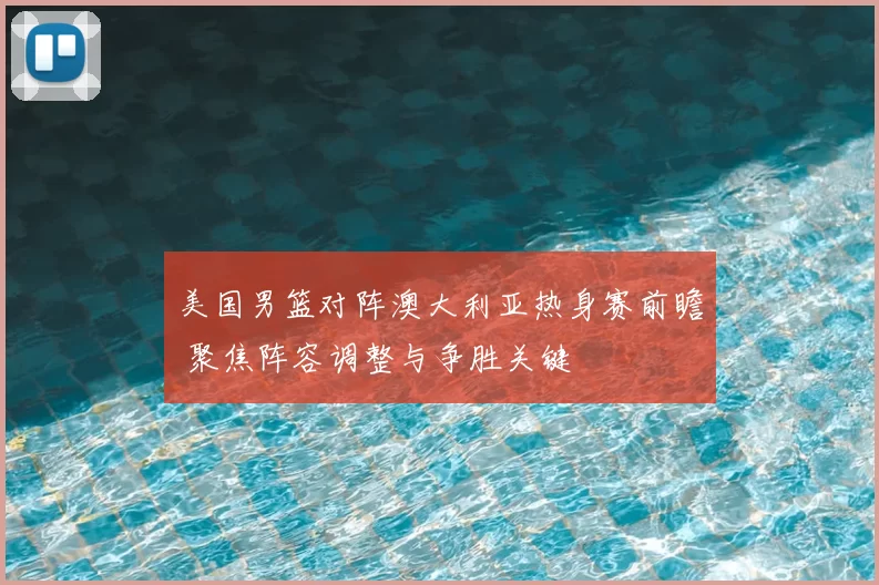 美国男篮对阵澳大利亚热身赛前瞻 聚焦阵容调整与争胜关键