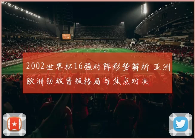 2002世界杯16强对阵形势解析 亚洲欧洲劲旅晋级格局与焦点对决