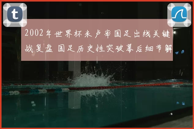 2002年世界杯米卢率国足出线关键战复盘 国足历史性突破幕后细节解读
