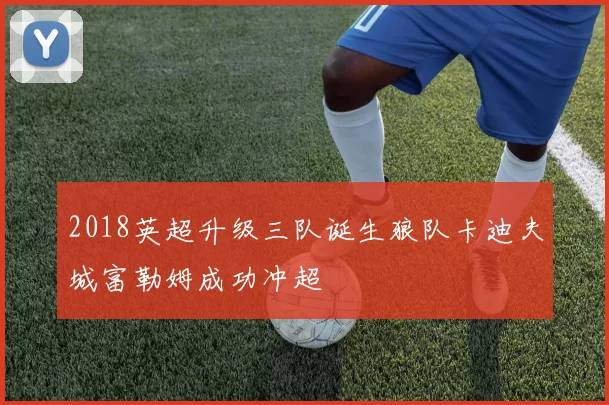 2018英超升级三队诞生狼队卡迪夫城富勒姆成功冲超