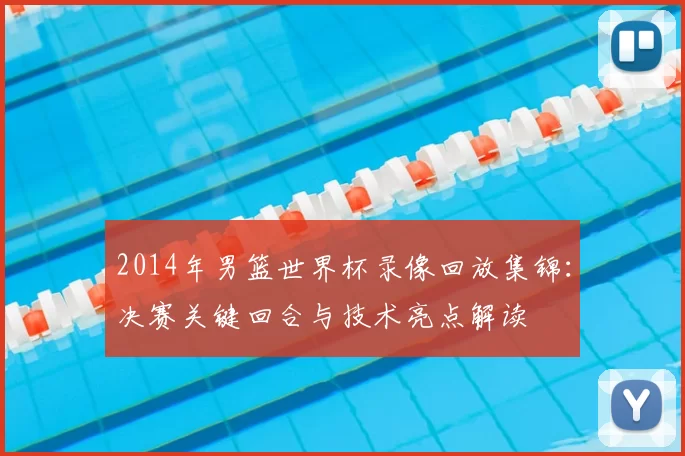 2014年男篮世界杯录像回放集锦：决赛关键回合与技术亮点解读