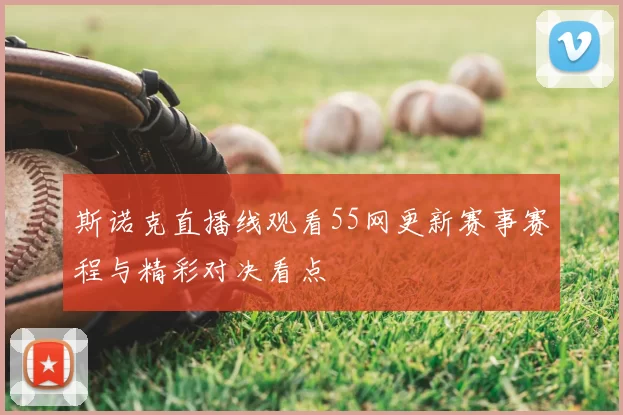 斯诺克直播线观看55网更新赛事赛程与精彩对决看点