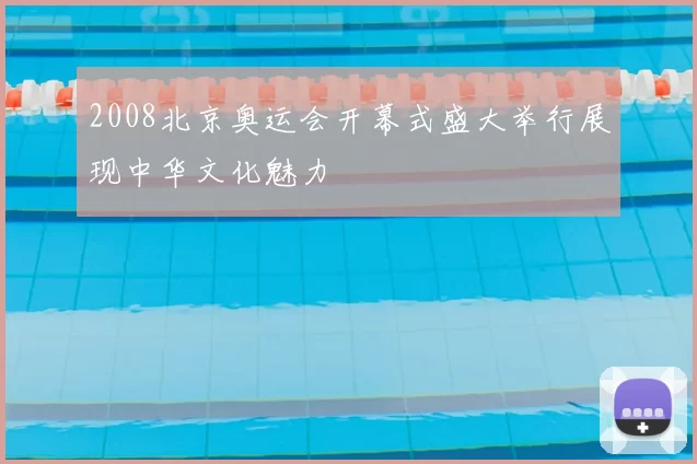 2008北京奥运会开幕式盛大举行展现中华文化魅力