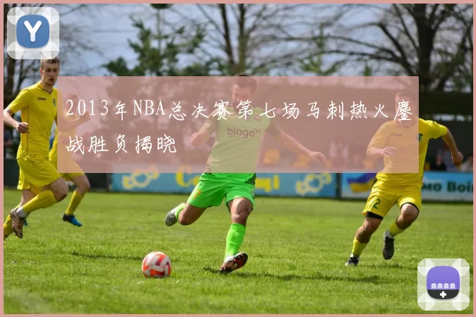 2013年NBA总决赛第七场马刺热火鏖战胜负揭晓