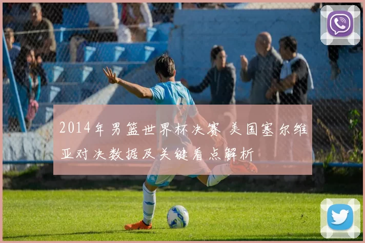 2014年男篮世界杯决赛 美国塞尔维亚对决数据及关键看点解析