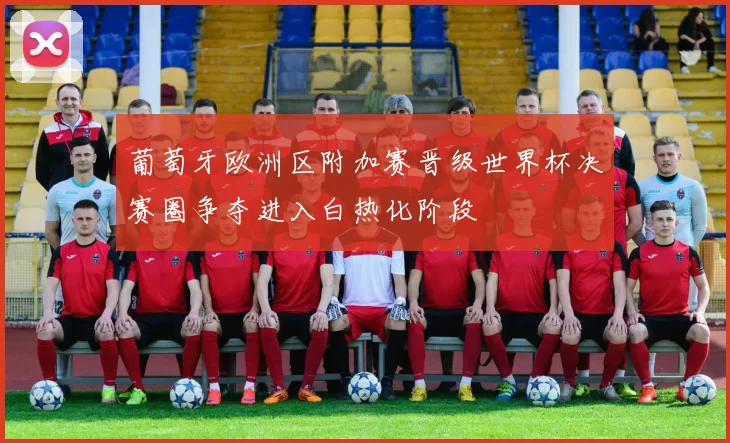 葡萄牙欧洲区附加赛晋级世界杯决赛圈争夺进入白热化阶段