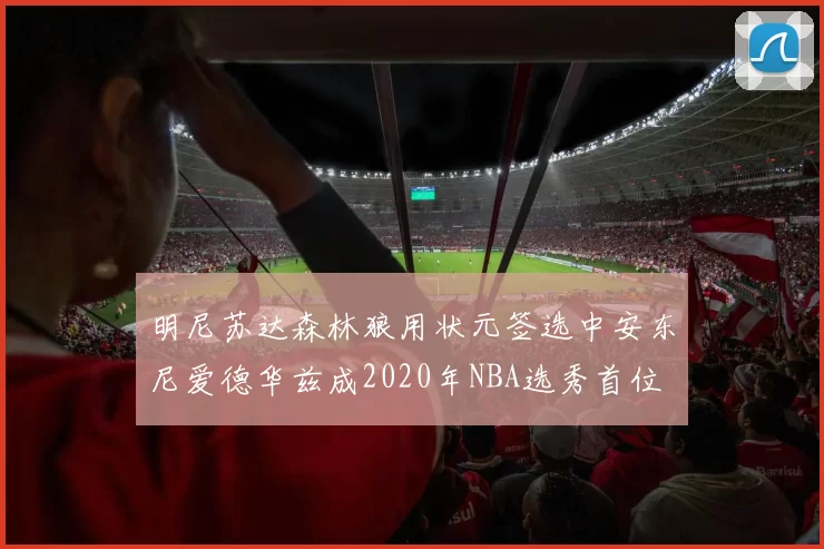 明尼苏达森林狼用状元签选中安东尼爱德华兹成2020年NBA选秀首位