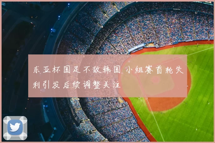 东亚杯国足不敌韩国 小组赛首轮失利引发后续调整关注