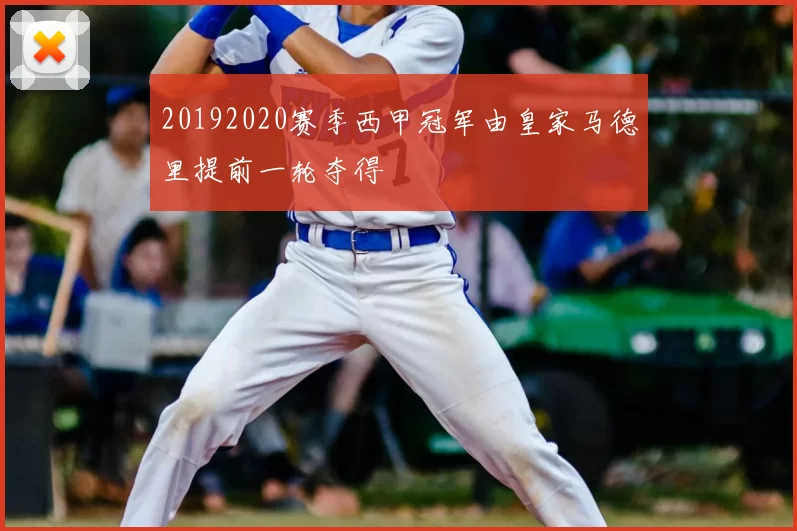 20192020赛季西甲冠军由皇家马德里提前一轮夺得