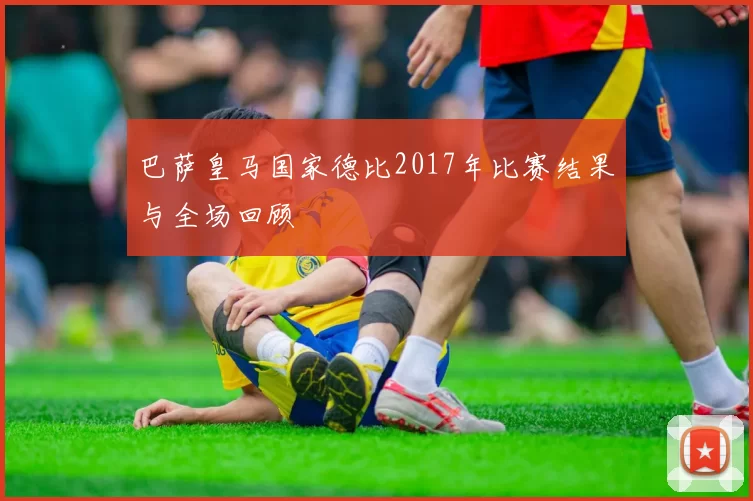 巴萨皇马国家德比2017年比赛结果与全场回顾
