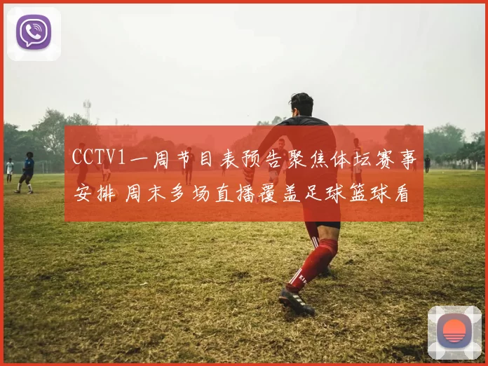 CCTV1一周节目表预告聚焦体坛赛事安排 周末多场直播覆盖足球篮球看点