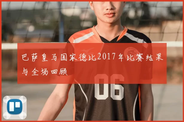 巴萨皇马国家德比2017年比赛结果与全场回顾