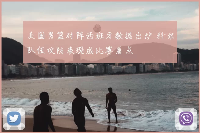 美国男篮对阵西班牙数据出炉 科尔队伍攻防表现成比赛看点