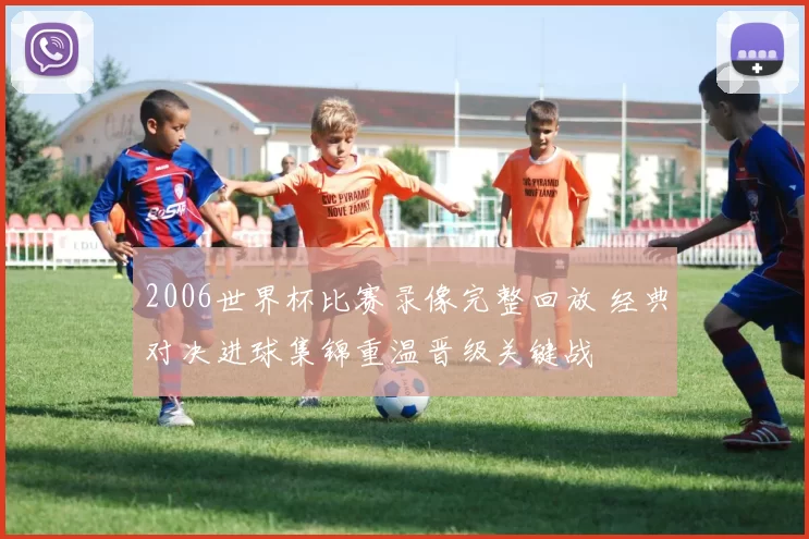 2006世界杯比赛录像完整回放 经典对决进球集锦重温晋级关键战