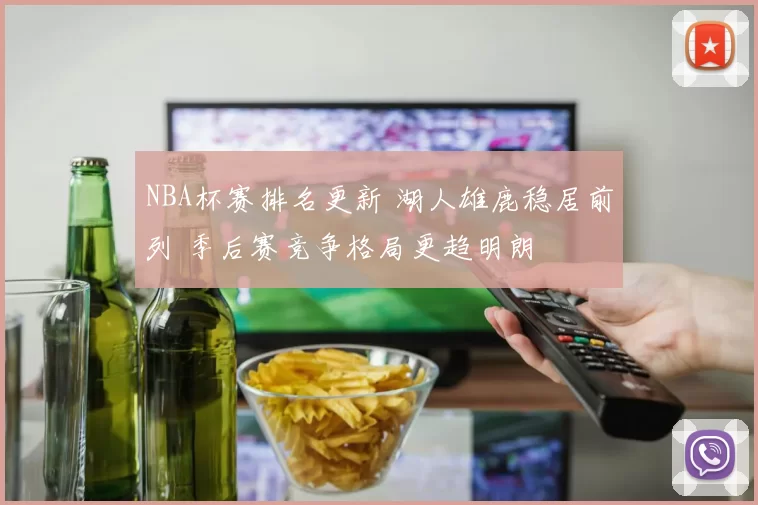 NBA杯赛排名更新 湖人雄鹿稳居前列 季后赛竞争格局更趋明朗