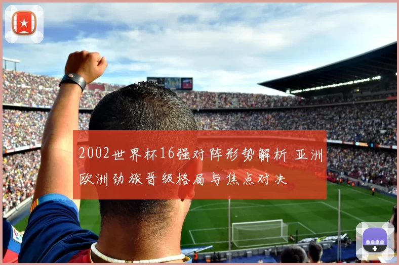 2002世界杯16强对阵形势解析 亚洲欧洲劲旅晋级格局与焦点对决