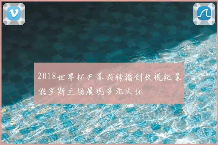 2018世界杯开幕式转播创收视纪录俄罗斯主场展现多元文化