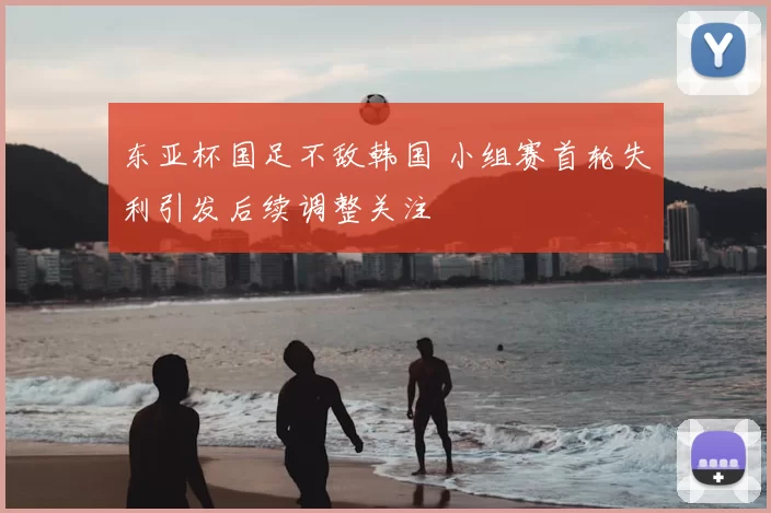 东亚杯国足不敌韩国 小组赛首轮失利引发后续调整关注