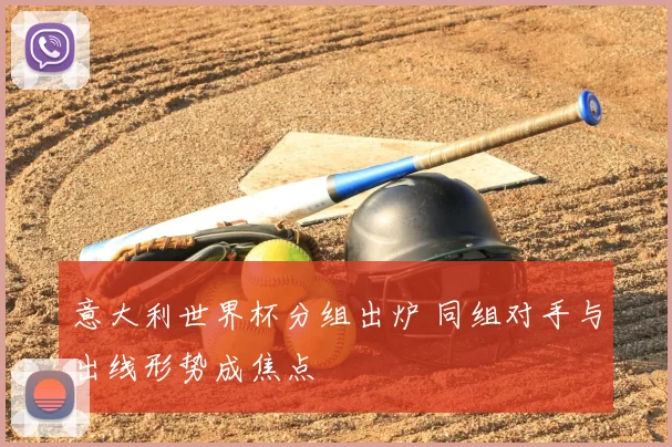 意大利世界杯分组出炉 同组对手与出线形势成焦点