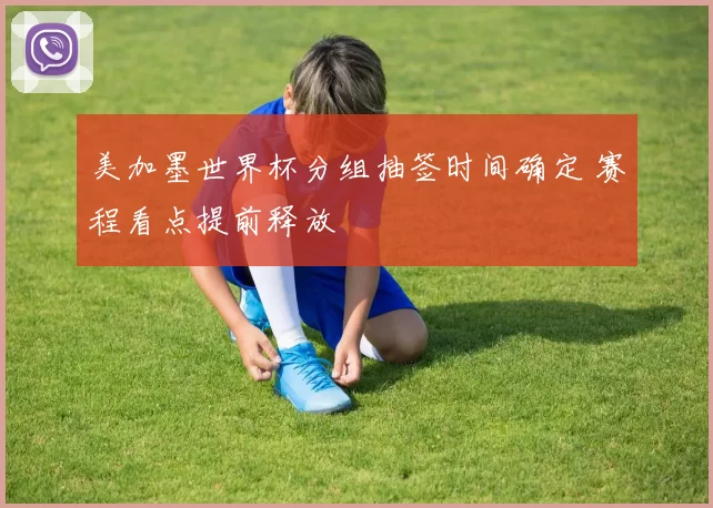 美加墨世界杯分组抽签时间确定 赛程看点提前释放
