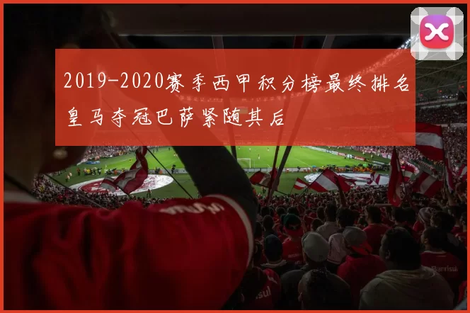 2019-2020赛季西甲积分榜最终排名皇马夺冠巴萨紧随其后