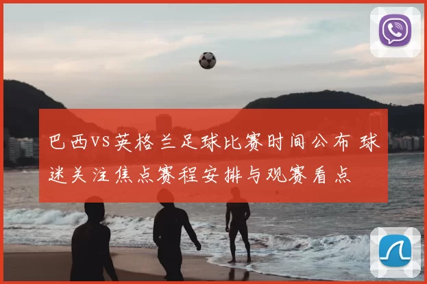 巴西vs英格兰足球比赛时间公布 球迷关注焦点赛程安排与观赛看点