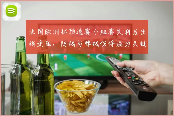 法国欧洲杯预选赛小组赛失利后出线受阻，防线与锋线伤停成为关键