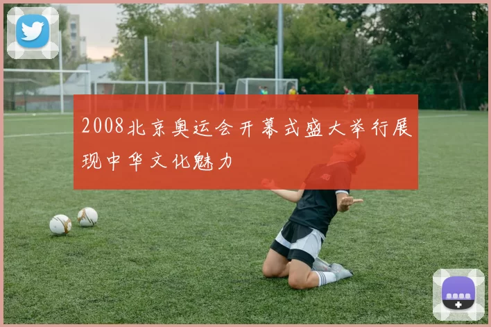 2008北京奥运会开幕式盛大举行展现中华文化魅力