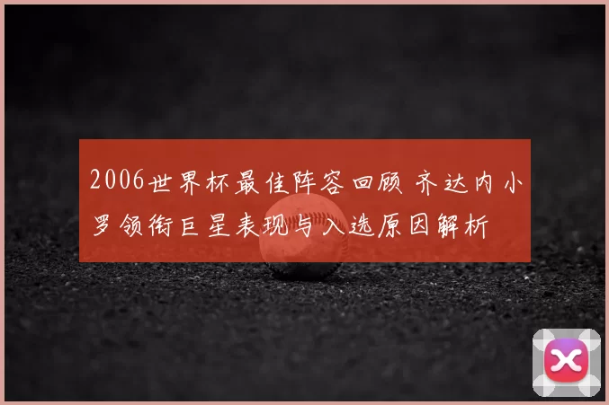 2006世界杯最佳阵容回顾 齐达内小罗领衔巨星表现与入选原因解析