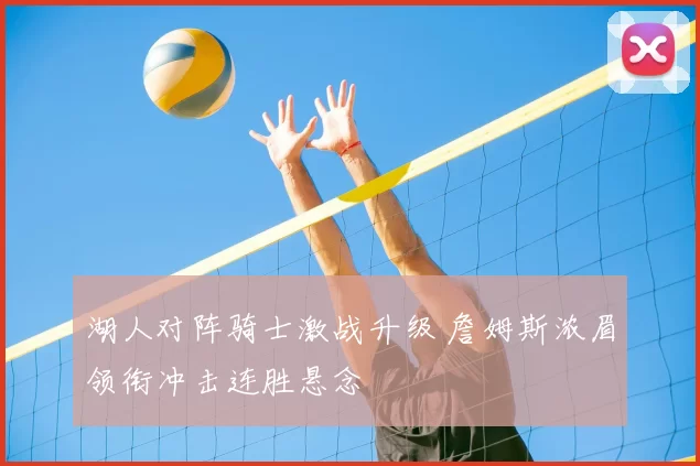 湖人对阵骑士激战升级 詹姆斯浓眉领衔冲击连胜悬念
