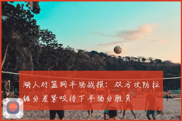 湖人对篮网半场战报：双方攻防拉锯分差紧咬待下半场分胜负