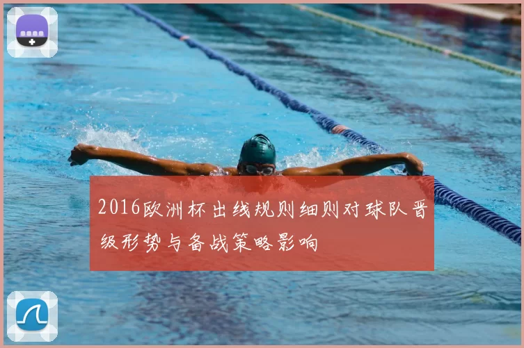 2016欧洲杯出线规则细则对球队晋级形势与备战策略影响