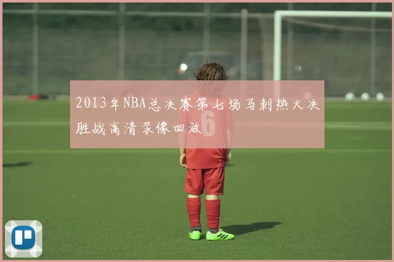 2013年NBA总决赛第七场马刺热火决胜战高清录像回放