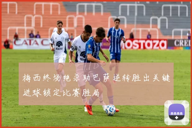 梅西终场绝杀助巴萨逆转胜出关键进球锁定比赛胜局