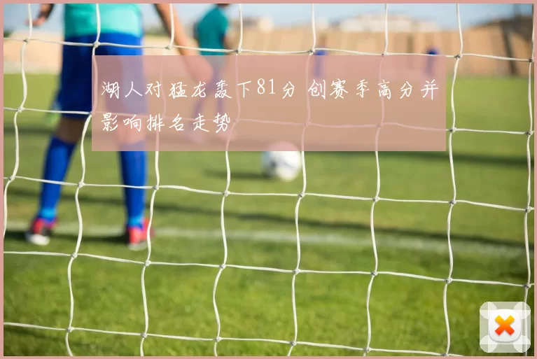 湖人对猛龙轰下81分 创赛季高分并影响排名走势